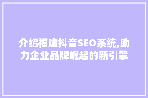 介绍福建抖音SEO系统,助力企业品牌崛起的新引擎 神马SEO