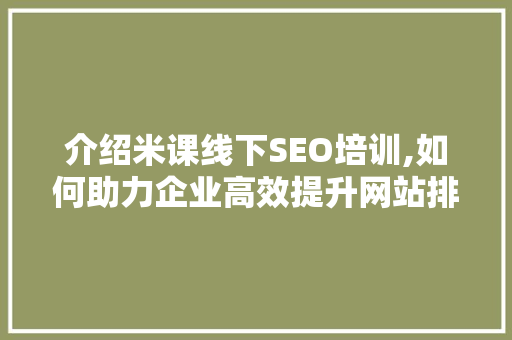 介绍米课线下SEO培训,如何助力企业高效提升网站排名 神马SEO