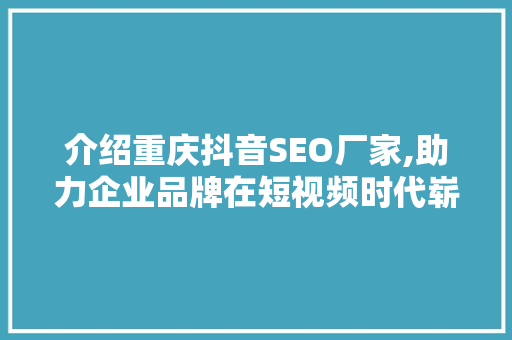 介绍重庆抖音SEO厂家,助力企业品牌在短视频时代崭露头角 必应SEO