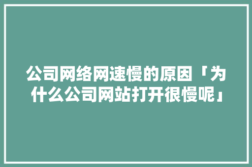 公司网络网速慢的原因「为什么公司网站打开很慢呢」 公司网络网速慢的原因「为什么公司网站打开很慢呢」 GoogleSEO