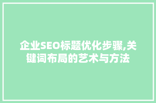 企业SEO标题优化步骤,关键词布局的艺术与方法 GoogleSEO