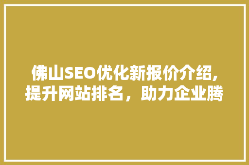 佛山SEO优化新报价介绍,提升网站排名，助力企业腾飞 搜狗SEO