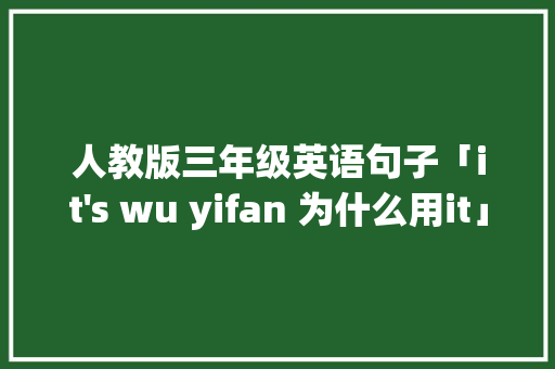人教版三年级英语句子「it 人教版三年级英语句子「it's wu yifan 为什么用it」 搜狗SEO