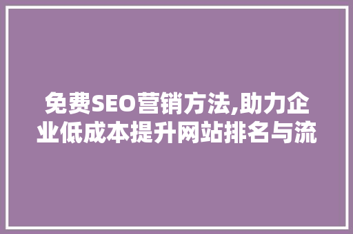 免费SEO营销方法,助力企业低成本提升网站排名与流量