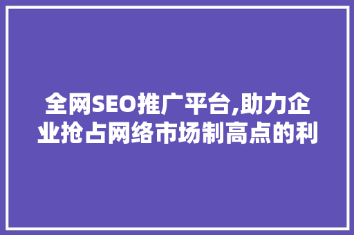 全网SEO推广平台,助力企业抢占网络市场制高点的利器 百度SEO