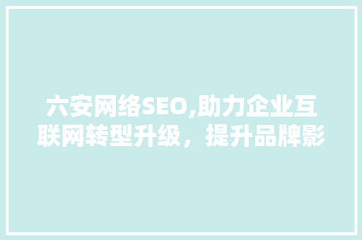 六安网络SEO,助力企业互联网转型升级，提升品牌影响力 搜狗SEO