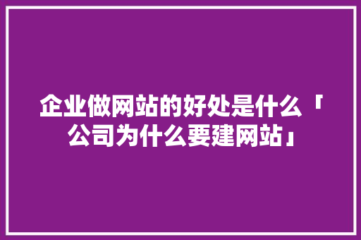 企业做网站的好处是什么「公司为什么要建网站」 企业做网站的好处是什么「公司为什么要建网站」 搜狗SEO