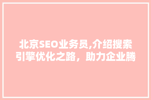 北京SEO业务员,介绍搜索引擎优化之路，助力企业腾飞 搜狗SEO