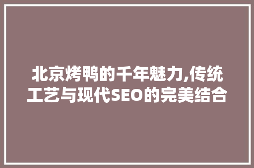 北京烤鸭的千年魅力,传统工艺与现代SEO的完美结合 搜狗SEO
