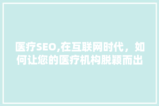 医疗SEO,在互联网时代，如何让您的医疗机构脱颖而出 GoogleSEO