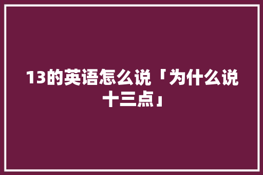 13的英语怎么说「为什么说十三点」 13的英语怎么说「为什么说十三点」 百度SEO