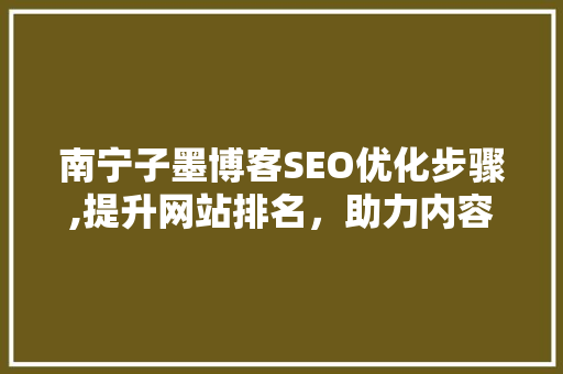南宁子墨博客SEO优化步骤,提升网站排名，助力内容传播 百度SEO