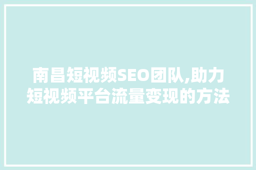 南昌短视频SEO团队,助力短视频平台流量变现的方法介绍