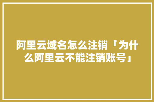 阿里云域名怎么注销「为什么阿里云不能注销账号」 阿里云域名怎么注销「为什么阿里云不能注销账号」 GoogleSEO