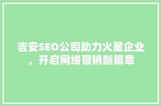 吉安SEO公司助力火星企业，开启网络营销新篇章 搜狗SEO
