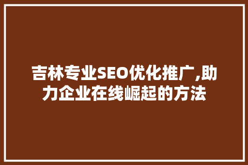 吉林专业SEO优化推广,助力企业在线崛起的方法 神马SEO