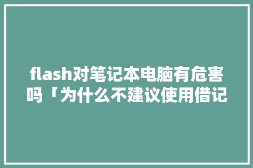 flash对笔记本电脑有危害吗「为什么不建议使用借记卡」 flash对笔记本电脑有危害吗「为什么不建议使用借记卡」 GoogleSEO