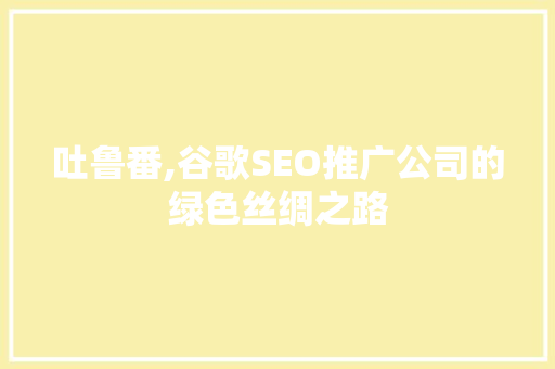 吐鲁番,谷歌SEO推广公司的绿色丝绸之路 必应SEO