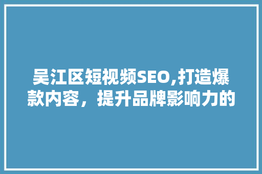 吴江区短视频SEO,打造爆款内容，提升品牌影响力的方法 GoogleSEO