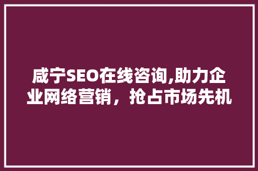 咸宁SEO在线咨询,助力企业网络营销，抢占市场先机 必应SEO