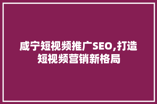 咸宁短视频推广SEO,打造短视频营销新格局 神马SEO