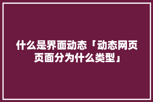 什么是界面动态「动态网页页面分为什么类型」 什么是界面动态「动态网页页面分为什么类型」 神马SEO