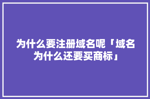 为什么要注册域名呢「域名为什么还要买商标」