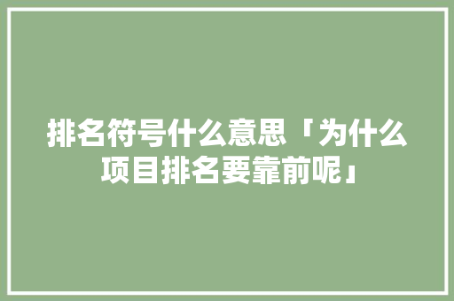 排名符号什么意思「为什么项目排名要靠前呢」 排名符号什么意思「为什么项目排名要靠前呢」 搜狗SEO