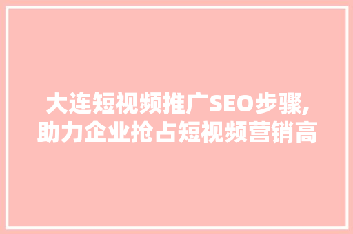 大连短视频推广SEO步骤,助力企业抢占短视频营销高地 必应SEO