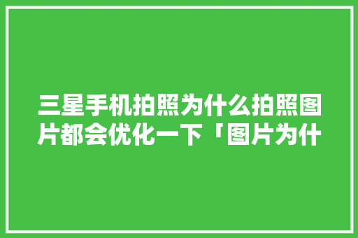 三星手机拍照为什么拍照图片都会优化一下「图片为什么要优化呢」 三星手机拍照为什么拍照图片都会优化一下「图片为什么要优化呢」 百度SEO