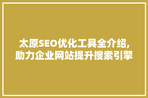 太原SEO优化工具全介绍,助力企业网站提升搜索引擎排名