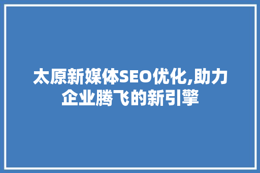 太原新媒体SEO优化,助力企业腾飞的新引擎 GoogleSEO