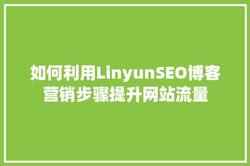 如何利用LinyunSEO博客营销步骤提升网站流量