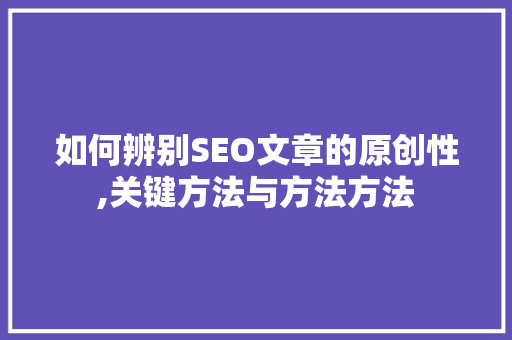 如何辨别SEO文章的原创性,关键方法与方法方法