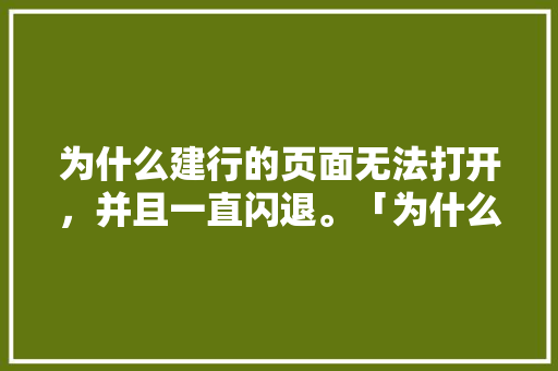 为什么建行的页面无法打开，并且一直闪退。「为什么建行网页打不开了」 为什么建行的页面无法打开，并且一直闪退。「为什么建行网页打不开了」 搜狗SEO