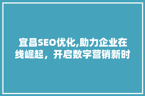 宜昌SEO优化,助力企业在线崛起，开启数字营销新时代 神马SEO