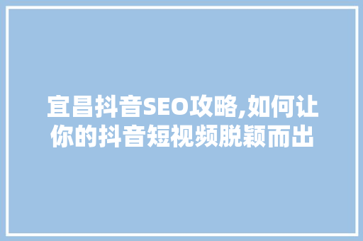宜昌抖音SEO攻略,如何让你的抖音短视频脱颖而出 百度SEO