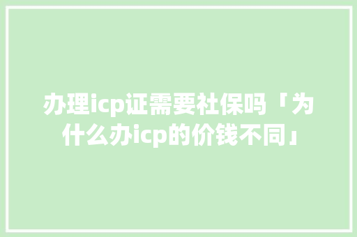 办理icp证需要社保吗「为什么办icp的价钱不同」 办理icp证需要社保吗「为什么办icp的价钱不同」 搜狗SEO