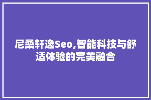 尼桑轩逸Seo,智能科技与舒适体验的完美融合 搜狗SEO