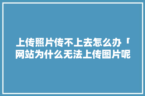 上传照片传不上去怎么办「网站为什么无法上传图片呢」 上传照片传不上去怎么办「网站为什么无法上传图片呢」 GoogleSEO