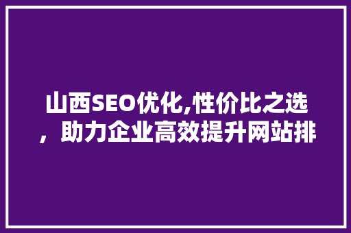 山西SEO优化,性价比之选，助力企业高效提升网站排名 搜狗SEO