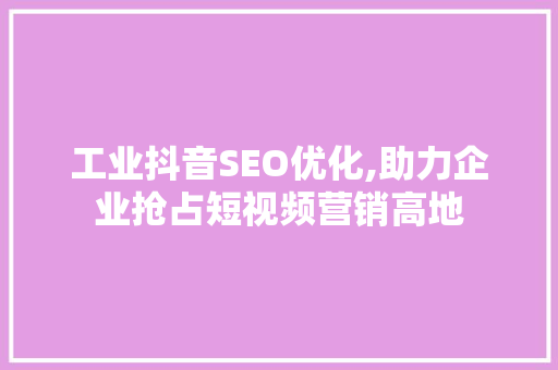 工业抖音SEO优化,助力企业抢占短视频营销高地