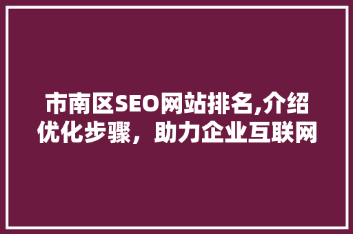 市南区SEO网站排名,介绍优化步骤，助力企业互联网发展 必应SEO