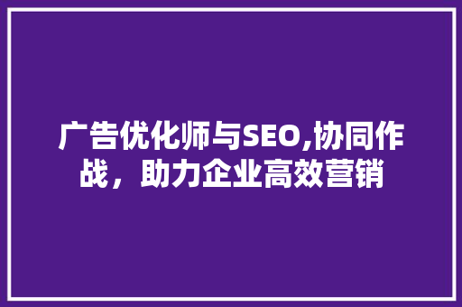 广告优化师与SEO,协同作战，助力企业高效营销 GoogleSEO