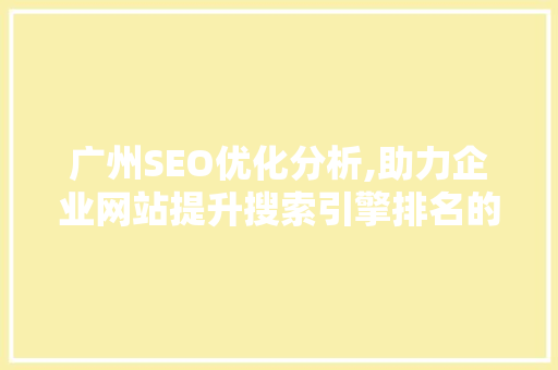 广州SEO优化分析,助力企业网站提升搜索引擎排名的步骤与方法 搜狗SEO