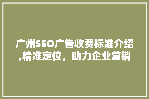 广州SEO广告收费标准介绍,精准定位，助力企业营销腾飞 搜狗SEO