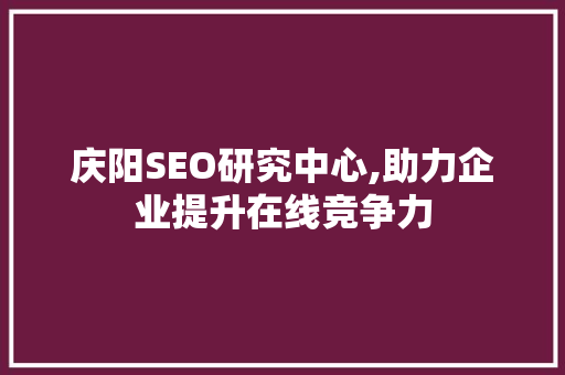 庆阳SEO研究中心,助力企业提升在线竞争力 百度SEO