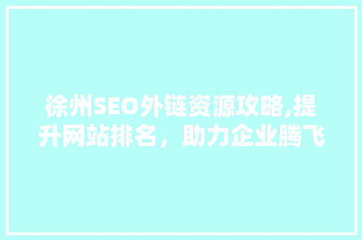 徐州SEO外链资源攻略,提升网站排名，助力企业腾飞 神马SEO