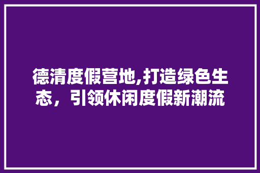 德清度假营地,打造绿色生态，引领休闲度假新潮流 神马SEO