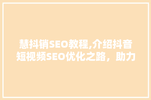 慧抖销SEO教程,介绍抖音短视频SEO优化之路，助力品牌崛起！ 百度SEO
